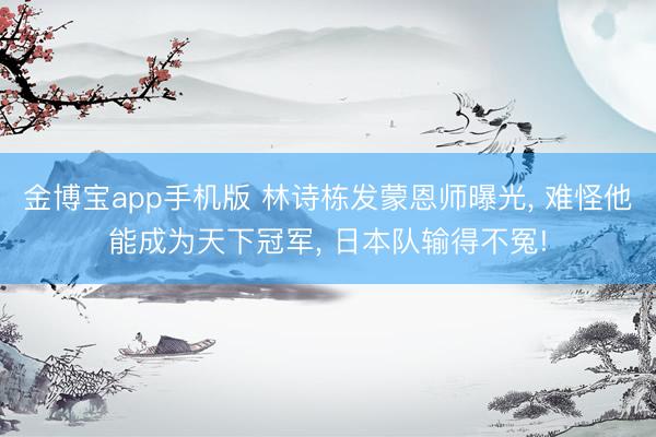 金博宝app手机版 林诗栋发蒙恩师曝光， 难怪他能成为天下冠军， 日本队输得不冤!