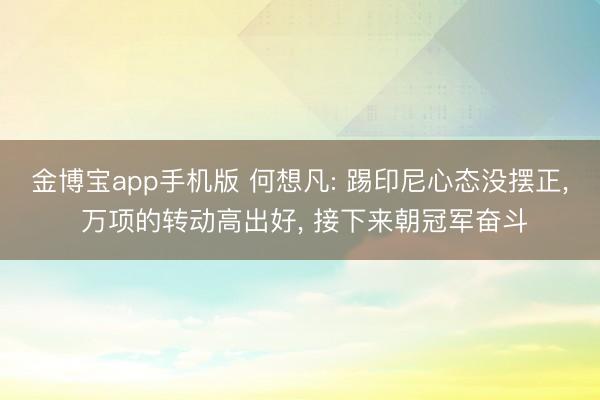金博宝app手机版 何想凡: 踢印尼心态没摆正， 万项的转动高出好， 接下来朝冠军奋斗