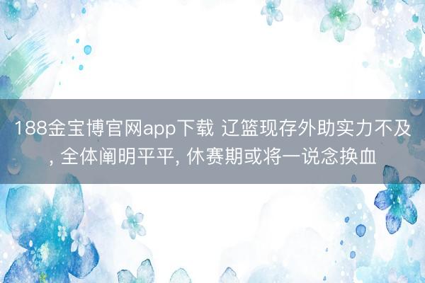 188金宝博官网app下载 辽篮现存外助实力不及， 全体阐明平平， 休赛期或将一说念换血