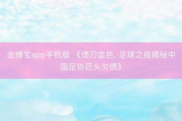 金博宝app手机版 《债刃血色， 足球之夜揭秘中国足协巨头欠债》