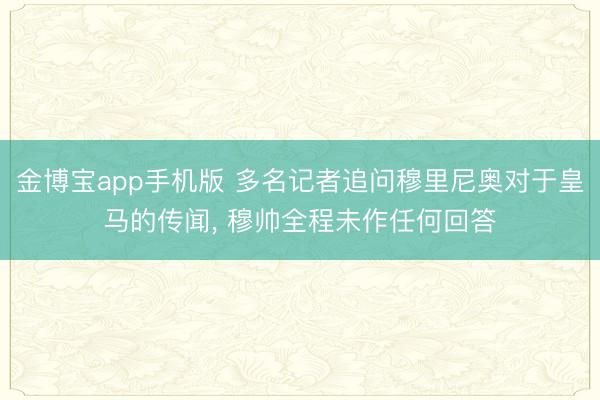 金博宝app手机版 多名记者追问穆里尼奥对于皇马的传闻， 穆帅全程未作任何回答