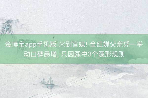 金博宝app手机版 火到官媒! 全红婵父亲凭一举动口碑暴增， 只因踩中3个隐形规则