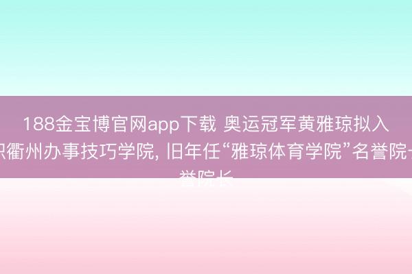 188金宝博官网app下载 奥运冠军黄雅琼拟入职衢州办事技巧学院， 旧年任“雅琼体育学院”名誉院长