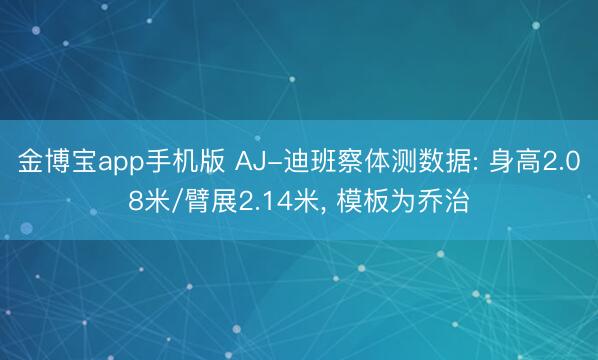 金博宝app手机版 AJ-迪班察体测数据: 身高2.08米/臂展2.14米， 模板为乔治