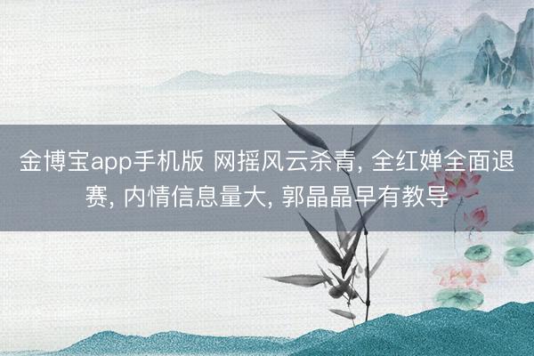 金博宝app手机版 网摇风云杀青， 全红婵全面退赛， 内情信息量大， 郭晶晶早有教导