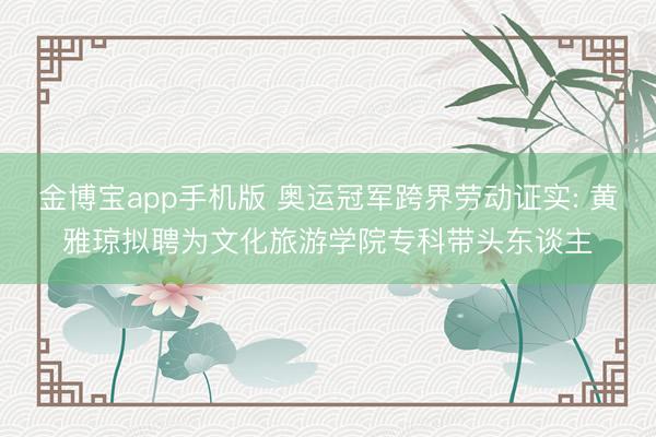 金博宝app手机版 奥运冠军跨界劳动证实: 黄雅琼拟聘为文化旅游学院专科带头东谈主