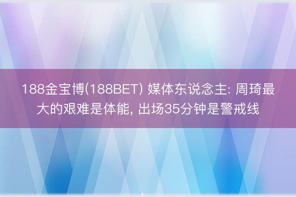 188金宝博(188BET) 媒体东说念主: 周琦最大的艰难是体能， 出场35分钟是警戒线