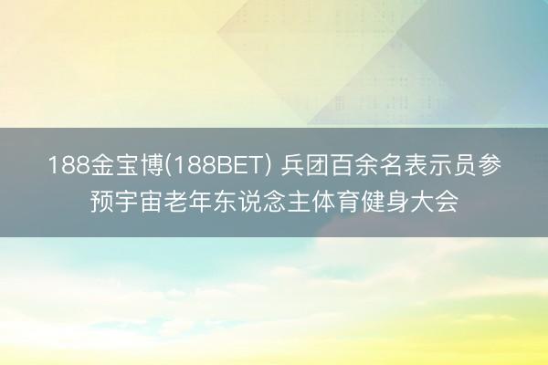 188金宝博(188BET) 兵团百余名表示员参预宇宙老年东说念主体育健身大会