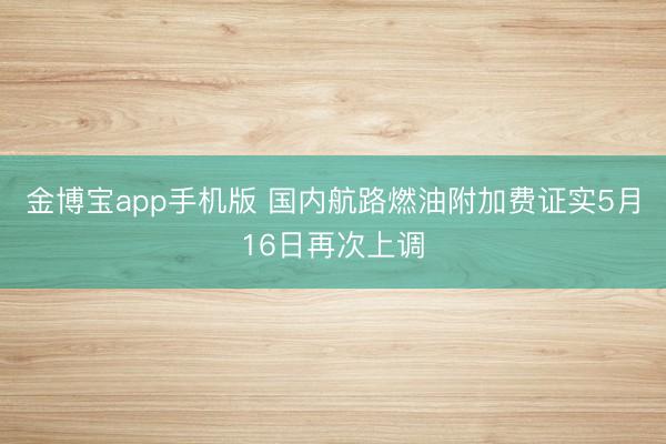 金博宝app手机版 国内航路燃油附加费证实5月16日再次上调