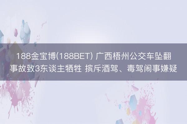 188金宝博(188BET) 广西梧州公交车坠翻事故致3东谈主牺牲 摈斥酒驾、毒驾闹事嫌疑
