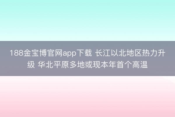 188金宝博官网app下载 长江以北地区热力升级 华北平原多地或现本年首个高温