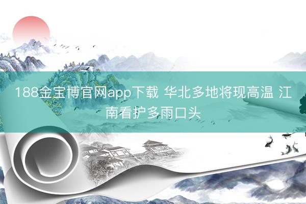 188金宝博官网app下载 华北多地将现高温 江南看护多雨口头