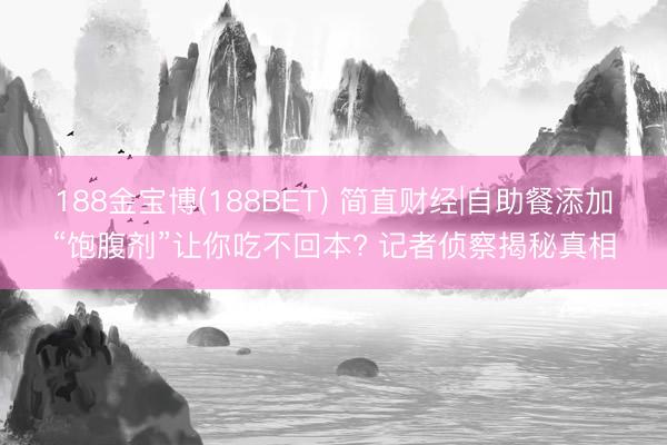 188金宝博(188BET) 简直财经|自助餐添加“饱腹剂”让你吃不回本? 记者侦察揭秘真相