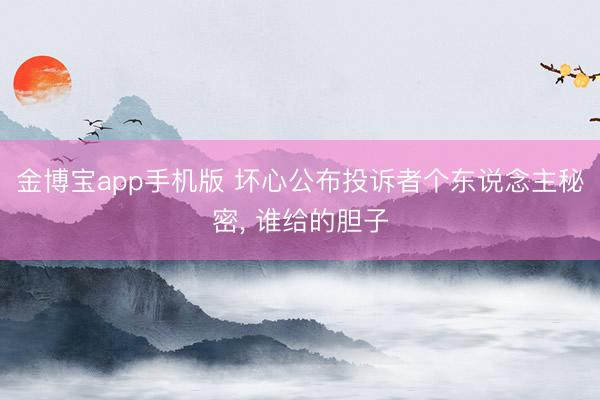 金博宝app手机版 坏心公布投诉者个东说念主秘密， 谁给的胆子
