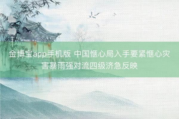 金博宝app手机版 中国惬心局入手要紧惬心灾害暴雨强对流四级济急反映