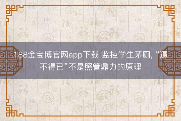 188金宝博官网app下载 监控学生茅厕， “逼不得已”不是照管鼎力的原理