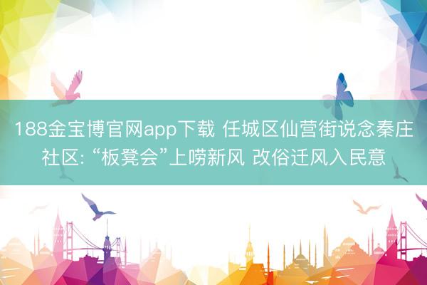 188金宝博官网app下载 任城区仙营街说念秦庄社区: “板凳会”上唠新风 改俗迁风入民意