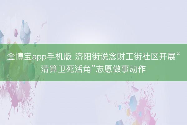 金博宝app手机版 济阳街说念财工街社区开展“清算卫死活角”志愿做事动作