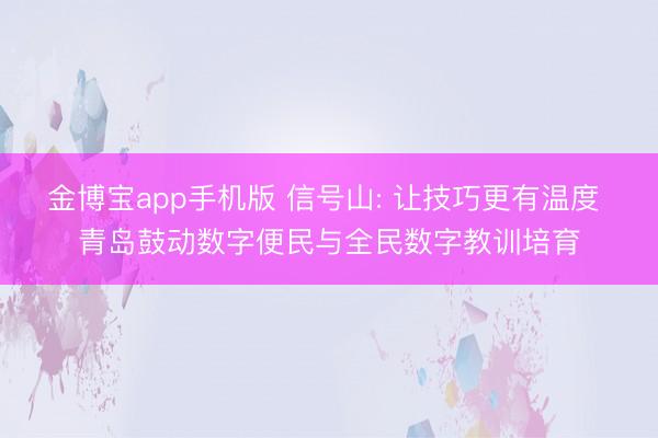 金博宝app手机版 信号山: 让技巧更有温度 青岛鼓动数字便民与全民数字教训培育