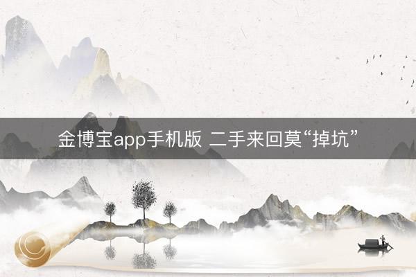 金博宝app手机版 二手来回莫“掉坑”