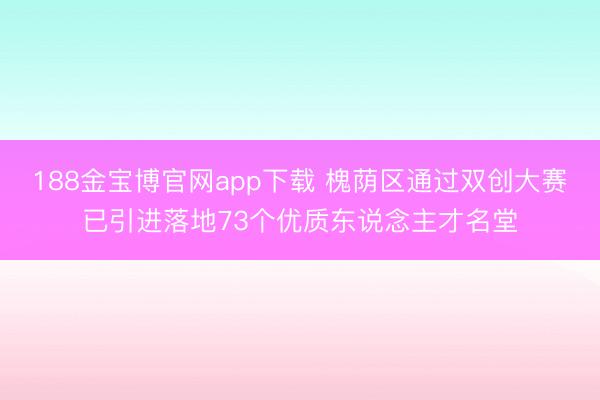 188金宝博官网app下载 槐荫区通过双创大赛已引进落地73个优质东说念主才名堂