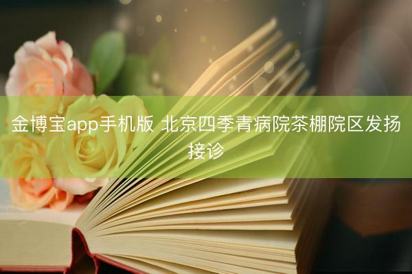 金博宝app手机版 北京四季青病院茶棚院区发扬接诊