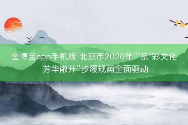 金博宝app手机版 北京市2026年“‘京’彩文化 芳华敞开”步履规画全面驱动