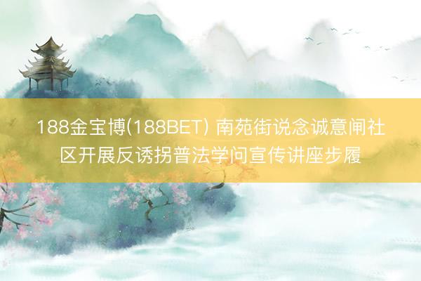 188金宝博(188BET) 南苑街说念诚意闸社区开展反诱拐普法学问宣传讲座步履