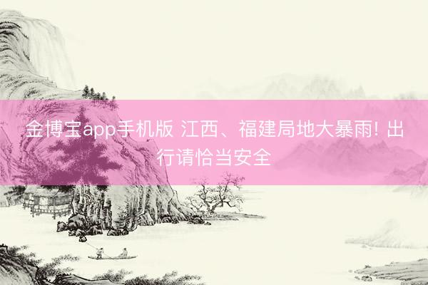 金博宝app手机版 江西、福建局地大暴雨! 出行请恰当安全