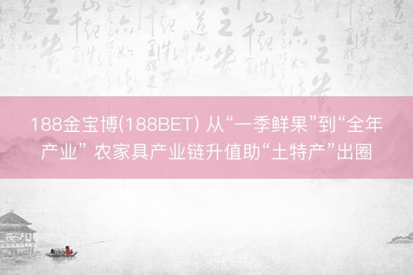 188金宝博(188BET) 从“一季鲜果”到“全年产业” 农家具产业链升值助“土特产”出圈