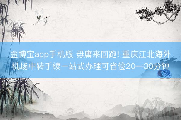 金博宝app手机版 毋庸来回跑! 重庆江北海外机场中转手续一站式办理可省俭20—30分钟