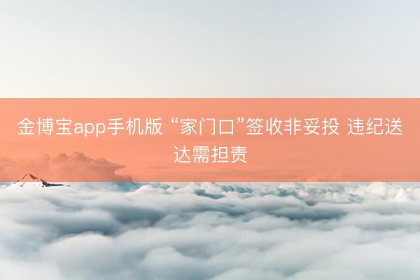 金博宝app手机版 “家门口”签收非妥投 违纪送达需担责