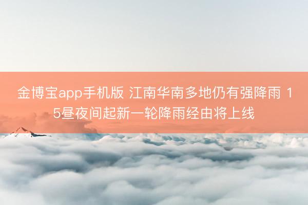 金博宝app手机版 江南华南多地仍有强降雨 15昼夜间起新一轮降雨经由将上线