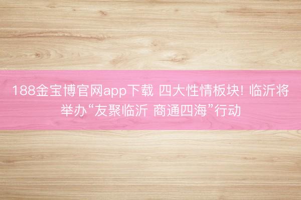 188金宝博官网app下载 四大性情板块! 临沂将举办“友聚临沂 商通四海”行动