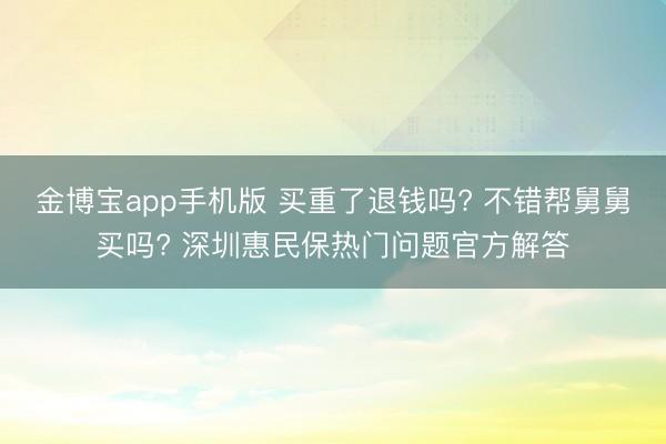 金博宝app手机版 买重了退钱吗? 不错帮舅舅买吗? 深圳惠民保热门问题官方解答