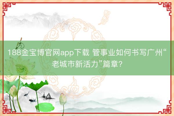 188金宝博官网app下载 管事业如何书写广州“老城市新活力”篇章?