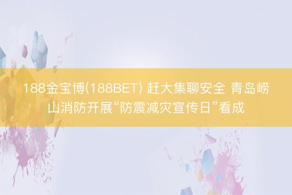 188金宝博(188BET) 赶大集聊安全 青岛崂山消防开展“防震减灾宣传日”看成