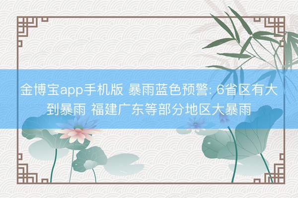 金博宝app手机版 暴雨蓝色预警: 6省区有大到暴雨 福建广东等部分地区大暴雨