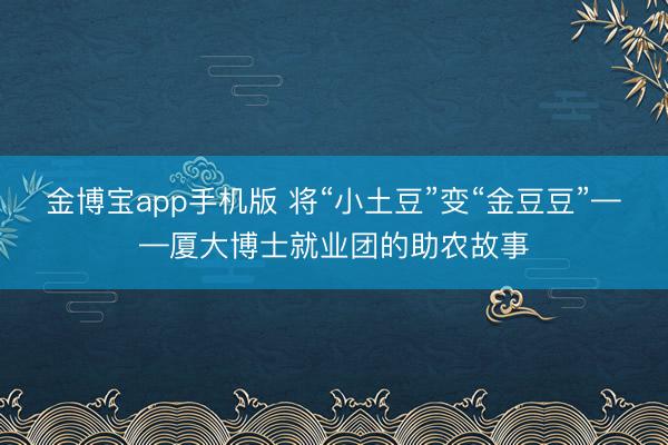 金博宝app手机版 将“小土豆”变“金豆豆”——厦大博士就业团的助农故事