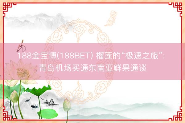 188金宝博(188BET) 榴莲的“极速之旅”: 青岛机场买通东南亚鲜果通谈
