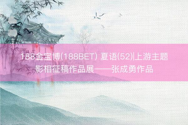 188金宝博(188BET) 夏语(52)|上游主题影相征稿作品展——张成勇作品