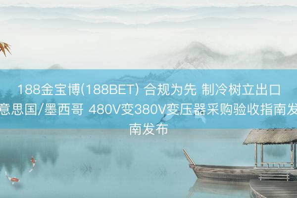 188金宝博(188BET) 合规为先 制冷树立出口好意思国/墨西哥 480V变380V变压器采购验收指南发布