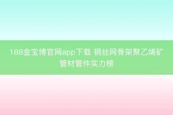 188金宝博官网app下载 钢丝网骨架聚乙烯矿管材管件实力榜