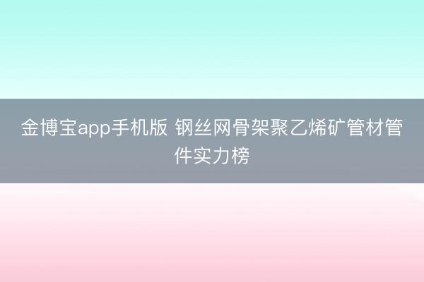 金博宝app手机版 钢丝网骨架聚乙烯矿管材管件实力榜