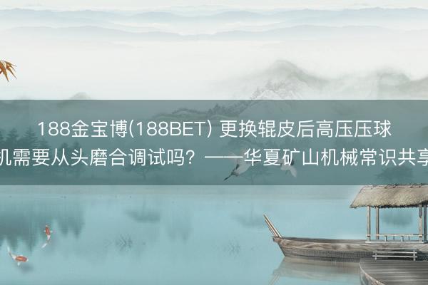 188金宝博(188BET) 更换辊皮后高压压球机需要从头磨合调试吗？——华夏矿山机械常识共享