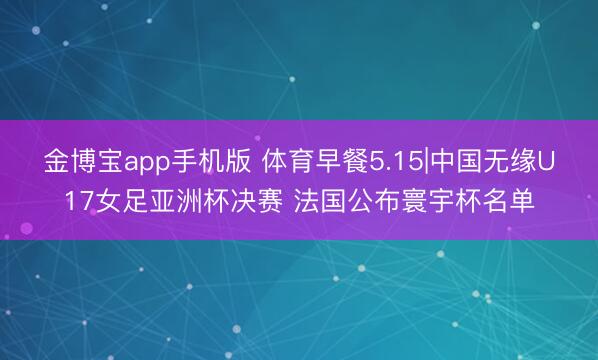 金博宝app手机版 体育早餐5.15|中国无缘U17女足亚洲杯决赛 法国公布寰宇杯名单
