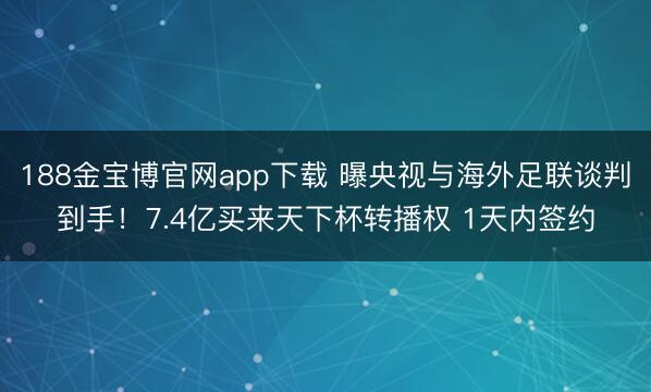 188金宝博官网app下载 曝央视与海外足联谈判到手！7.4亿买来天下杯转播权 1天内签约