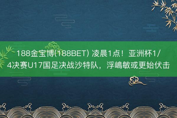188金宝博(188BET) 凌晨1点!亚洲杯1/4决赛U17国足决战沙特队,浮嶋敏或更始伏击