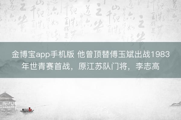 金博宝app手机版 他曾顶替傅玉斌出战1983年世青赛首战，原江苏队门将，李志高