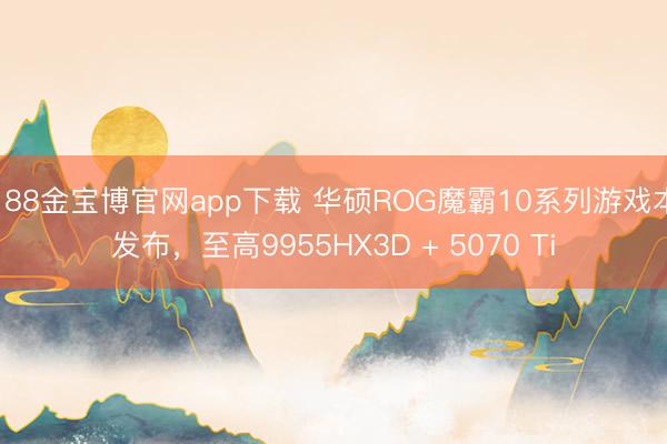 188金宝博官网app下载 华硕ROG魔霸10系列游戏本发布，至高9955HX3D + 5070 Ti